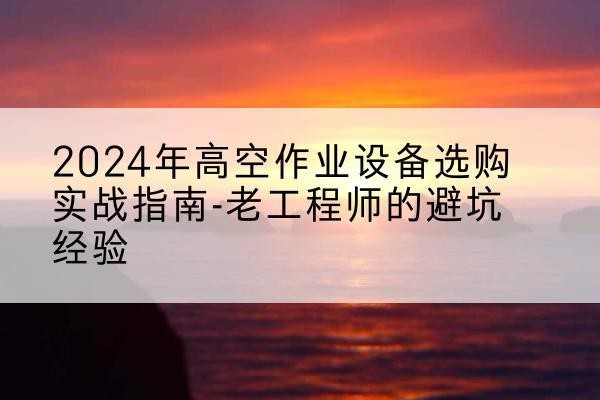 鄂伦春高空作业升降机厂家推荐-2024年高空作业设备选购实战指南-老工程师的避坑经验