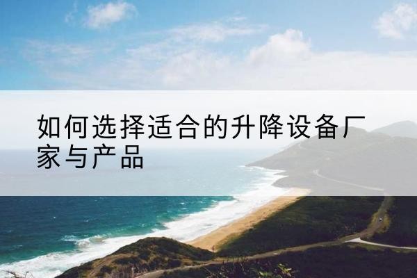 鄂伦春电动升降平台厂家-如何选择适合的升降设备厂家与产品