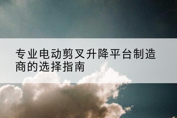 鄂伦春电动剪叉升降平台厂家-专业电动剪叉升降平台制造商的选择指南