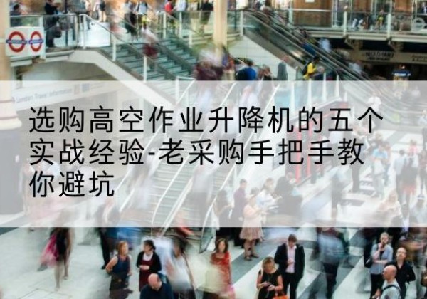 鄂伦春高空作业升降机厂家-选购高空作业升降机的五个实战经验-老采购手把手教你避坑