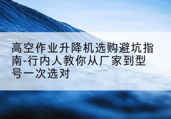 鄂伦春升降平台厂家-高空作业升降机选购避坑指南-行内人教你从厂家到型号一次选对