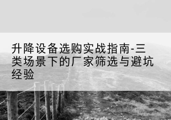 鄂伦春移动式升降机厂家推荐-升降设备选购实战指南-三类场景下的厂家筛选与避坑经验