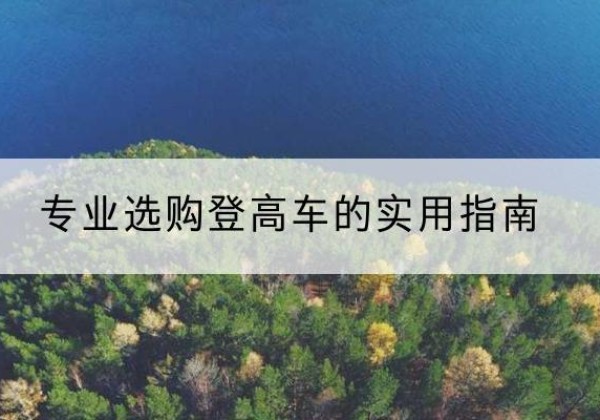 鄂伦春电动登高车厂家推荐-专业选购登高车的实用指南