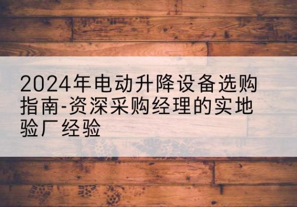 鄂伦春电动剪叉升降平台厂家-2024年电动升降设备选购指南-资深采购经理的实地验厂经验