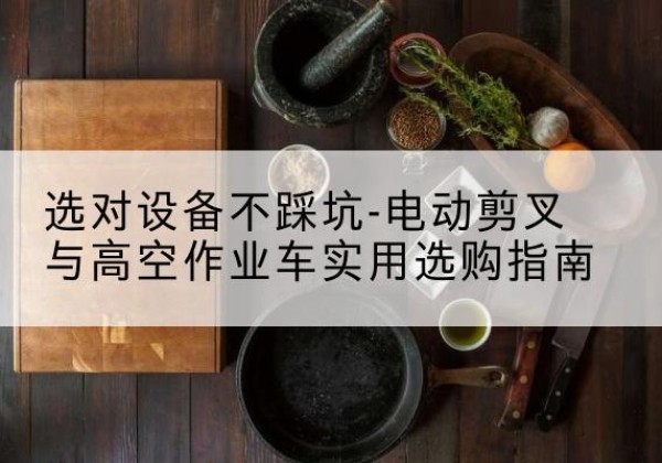 鄂伦春电动剪叉升降平台怎么选-选对设备不踩坑-电动剪叉与高空作业车实用选购指南