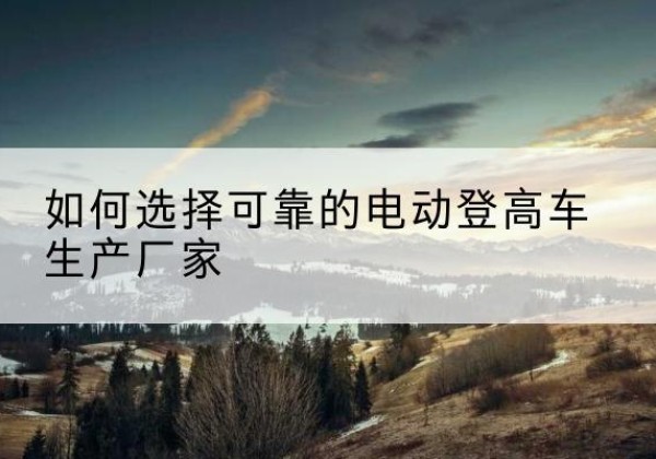 鄂伦春电动登高车厂家-如何选择可靠的电动登高车生产厂家