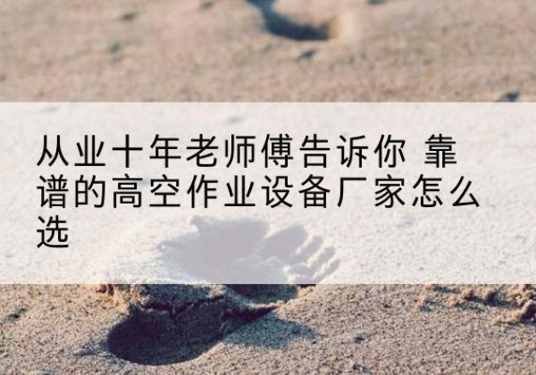 鄂伦春高空作业升降机厂家推荐-从业十年老师傅告诉你 靠谱的高空作业设备厂家怎么选