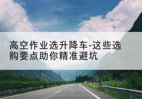 鄂伦春升降车厂家-高空作业选升降车-这些选购要点助你*避坑