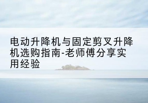 鄂伦春电动升降机怎么选-电动升降机与固定剪叉升降机选购指南-老师傅分享实用经验