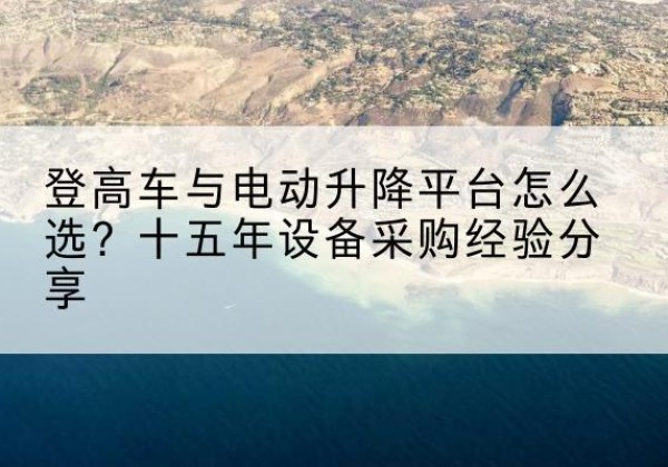 鄂伦春登高车厂家厂家-登高车与电动升降平台怎么选？十五年设备采购经验分享