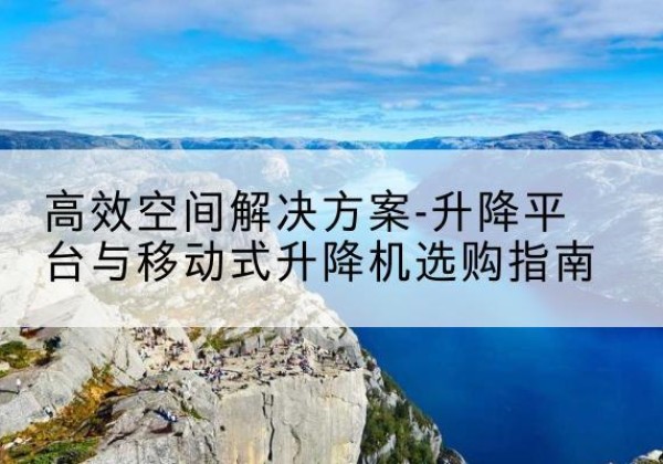 鄂伦春升降平台厂家-*空间解决方案-升降平台与移动式升降机选购指南