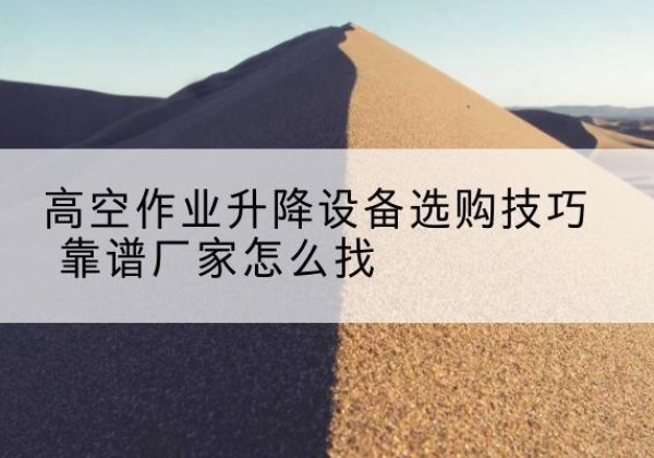 鄂伦春电动升降平台厂家推荐-高空作业升降设备选购技巧 靠谱厂家怎么找