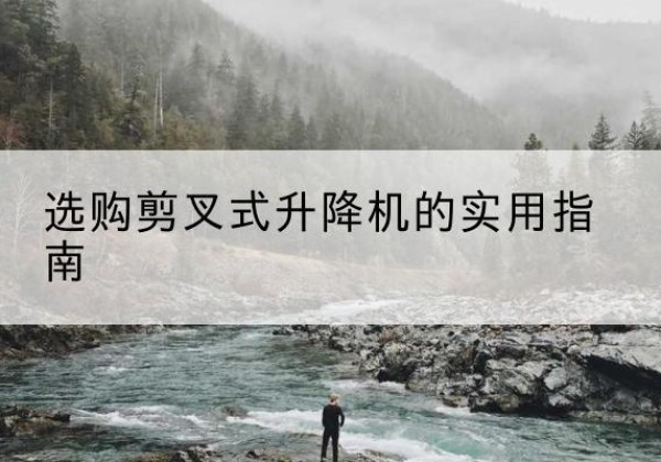 鄂伦春剪叉式升降机怎么选-选购剪叉式升降机的实用指南