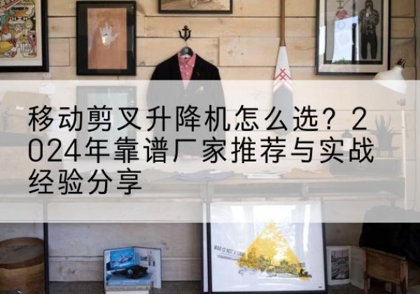 鄂伦春升降平台厂家推荐-移动剪叉升降机怎么选？2024年靠谱厂家推荐与实战经验分享