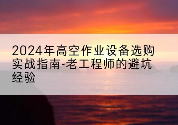 鄂伦春高空作业升降机厂家推荐-2024年高空作业设备选购实战指南-老工程师的避坑经验