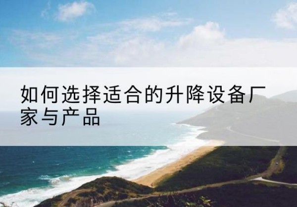 鄂伦春电动升降平台厂家-如何选择适合的升降设备厂家与产品