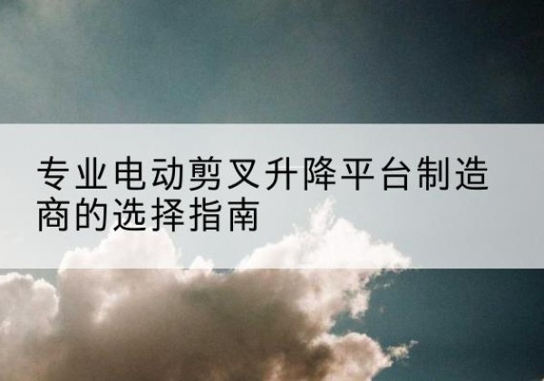 鄂伦春电动剪叉升降平台厂家-专业电动剪叉升降平台制造商的选择指南